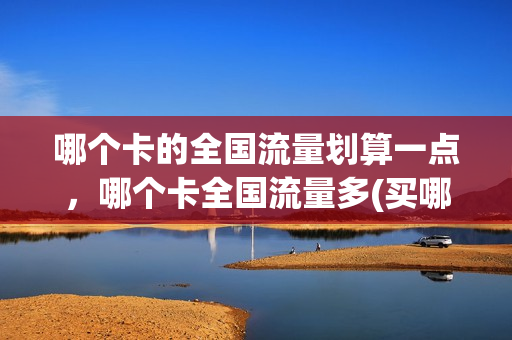 哪个卡的全国流量划算一点，哪个卡全国流量多(买哪种卡全国流量多)