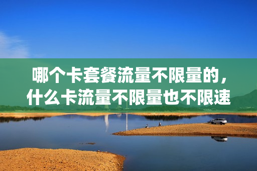 哪个卡套餐流量不限量的，什么卡流量不限量也不限速(办啥样的卡流量不限量,还便宜)