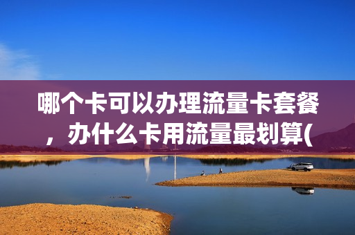 哪个卡可以办理流量卡套餐，办什么卡用流量最划算(办理什么卡流量最实惠)