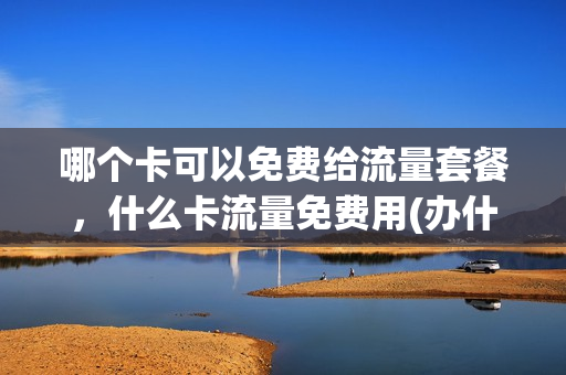 哪个卡可以免费给流量套餐，什么卡流量免费用(办什么卡免流量)