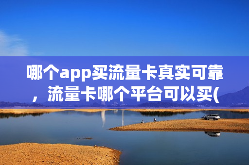 哪个app买流量卡真实可靠，流量卡哪个平台可以买(买流量卡的app)