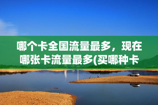 哪个卡全国流量最多，现在哪张卡流量最多(买哪种卡全国流量多)
