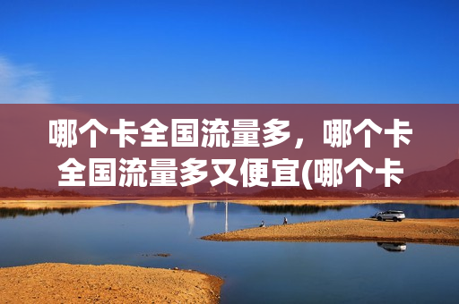 哪个卡全国流量多，哪个卡全国流量多又便宜(哪个卡全国流量多,哪个卡全国流量多又便宜又好用)