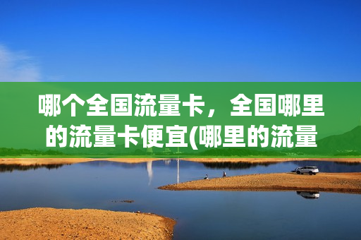 哪个全国流量卡，全国哪里的流量卡便宜(哪里的流量卡好用)
