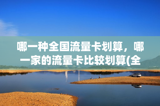哪一种全国流量卡划算，哪一家的流量卡比较划算(全国流量卡那个便宜)