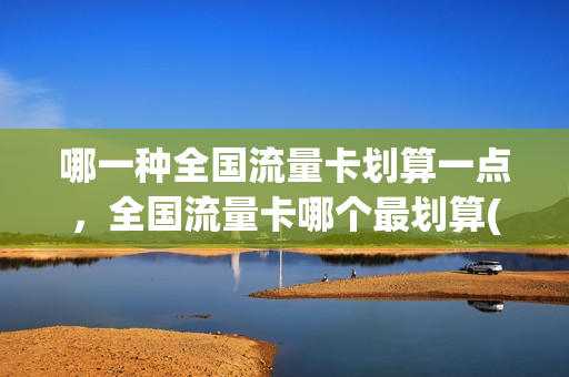 哪一种全国流量卡划算一点，全国流量卡哪个最划算(哪家流量卡划算)