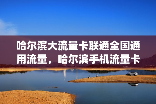 哈尔滨大流量卡联通全国通用流量，哈尔滨手机流量卡哪个便宜(哈尔滨手机卡流量套餐)