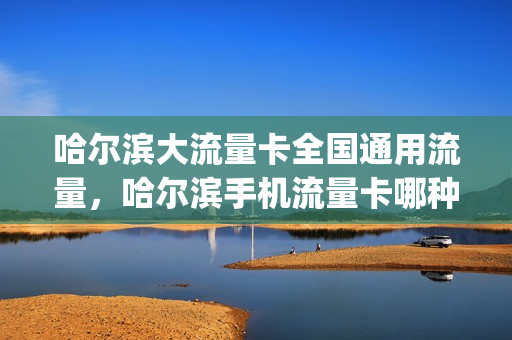 哈尔滨大流量卡全国通用流量，哈尔滨手机流量卡哪种最划算(哈尔滨流量卡哪个好)