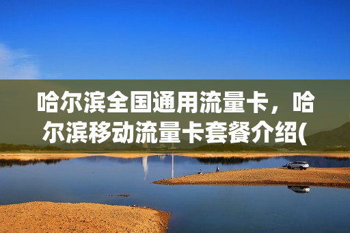 哈尔滨全国通用流量卡，哈尔滨移动流量卡套餐介绍(哈尔滨流量卡哪个好)