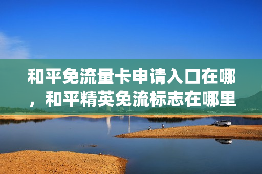 和平免流量卡申请入口在哪，和平精英免流标志在哪里(和平精英免流量是怎么样的)