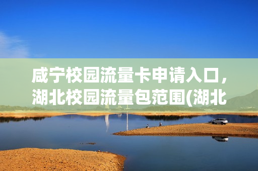 咸宁校园流量卡申请入口，湖北校园流量包范围(湖北高校校园流量)