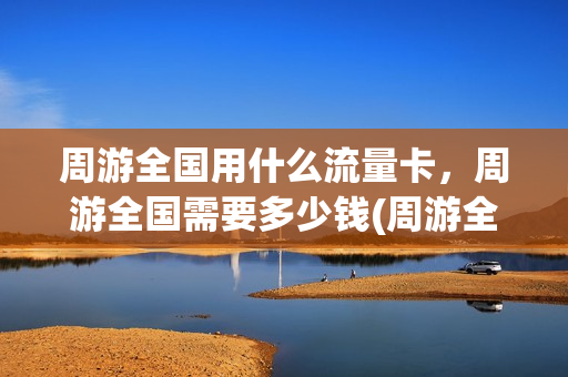 周游全国用什么流量卡，周游全国需要多少钱(周游全国什么意思)