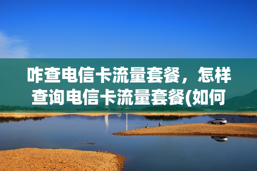 咋查电信卡流量套餐，怎样查询电信卡流量套餐(如何查询电信卡流量套餐)