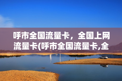 呼市全国流量卡，全国上网流量卡(呼市全国流量卡,全国上网流量卡能用吗)