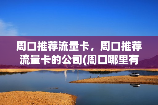 周口推荐流量卡，周口推荐流量卡的公司(周口哪里有5g网络吗)