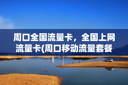周口全国流量卡，全国上网流量卡(周口移动流量套餐)