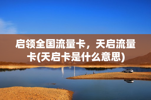启领全国流量卡，天启流量卡(天启卡是什么意思)