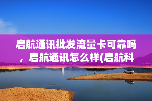 启航通讯批发流量卡可靠吗，启航通讯怎么样(启航科技网络信息技术有限公司)