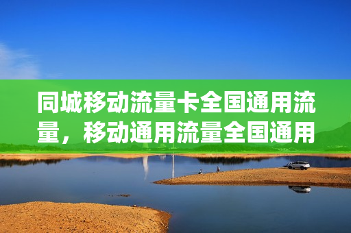 同城移动流量卡全国通用流量，移动通用流量全国通用吗(移动流量卡通用流量卡)
