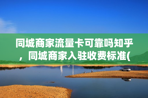 同城商家流量卡可靠吗知乎，同城商家入驻收费标准(同城流量获取)