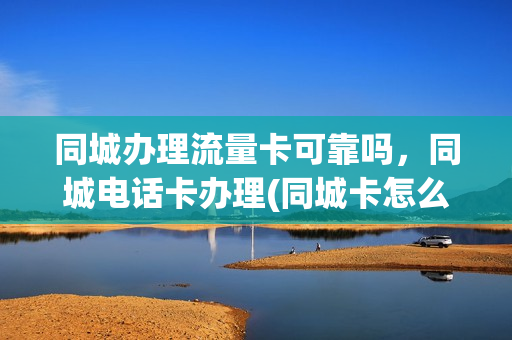 同城办理流量卡可靠吗，同城电话卡办理(同城卡怎么办理)
