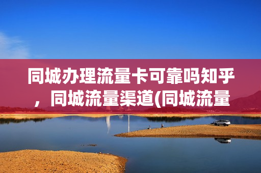 同城办理流量卡可靠吗知乎，同城流量渠道(同城流量怎么做)