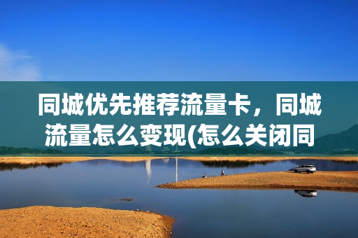 同城优先推荐流量卡，同城流量怎么变现(怎么关闭同城流量)