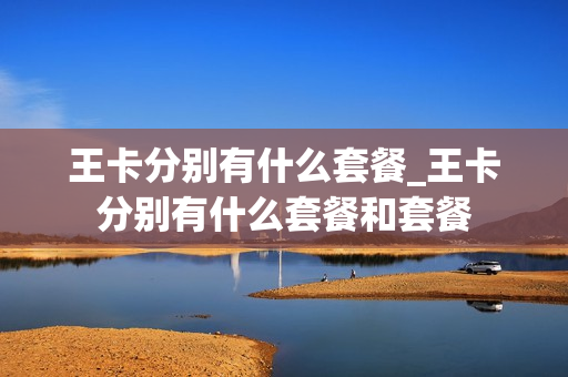 王卡分别有什么套餐_王卡分别有什么套餐和套餐