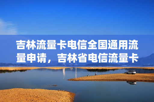 吉林流量卡电信全国通用流量申请，吉林省电信流量卡(吉林市电信手机卡套餐)