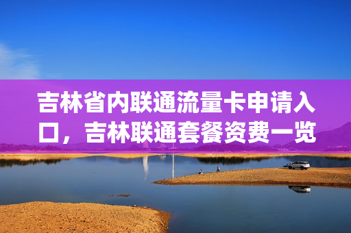 吉林省内联通流量卡申请入口，吉林联通套餐资费一览表2021(吉林联通流量卡有几种)
