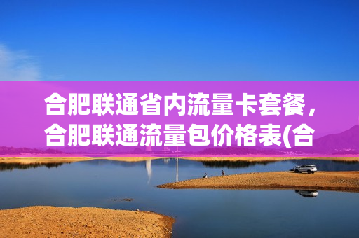 合肥联通省内流量卡套餐，合肥联通流量包价格表(合肥联通套餐介绍2020)