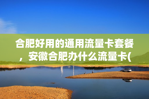 合肥好用的通用流量卡套餐，安徽合肥办什么流量卡(在合肥用什么卡信号好)