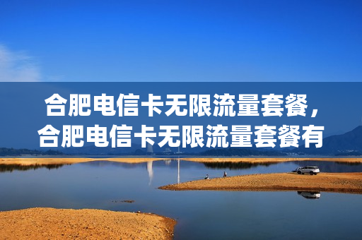 合肥电信卡无限流量套餐，合肥电信卡无限流量套餐有哪些(合肥电信套餐资费介绍表2020)