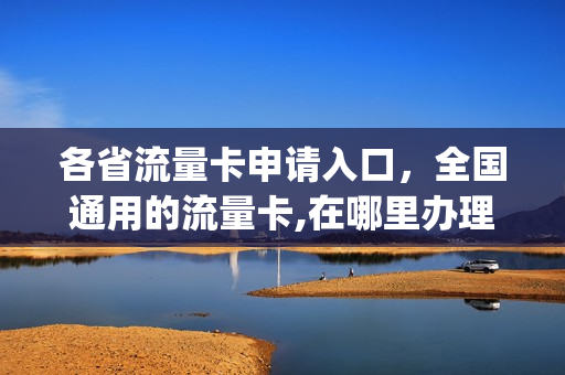 各省流量卡申请入口，全国通用的流量卡,在哪里办理(想办全国流量卡)