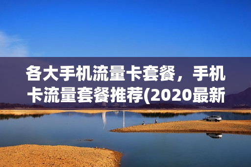 各大手机流量卡套餐，手机卡流量套餐推荐(2020最新流量卡套餐)