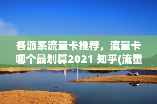 各派系流量卡推荐，流量卡哪个最划算2021 知乎(流量卡哪个好些)