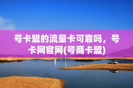 号卡盟的流量卡可靠吗，号卡网官网(号商卡盟)