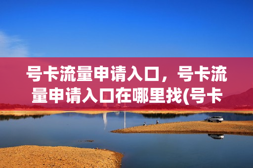 号卡流量申请入口，号卡流量申请入口在哪里找(号卡网流量卡免费领取)