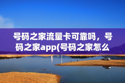 号码之家流量卡可靠吗，号码之家app(号码之家怎么样)