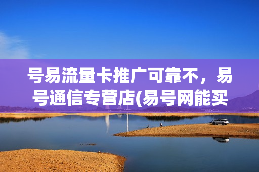 号易流量卡推广可靠不，易号通信专营店(易号网能买号是真的吗)