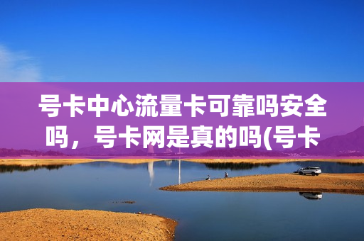 号卡中心流量卡可靠吗安全吗，号卡网是真的吗(号卡网是正规网站吗)