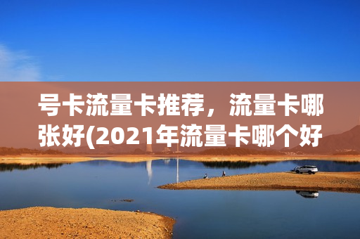 号卡流量卡推荐，流量卡哪张好(2021年流量卡哪个好)
