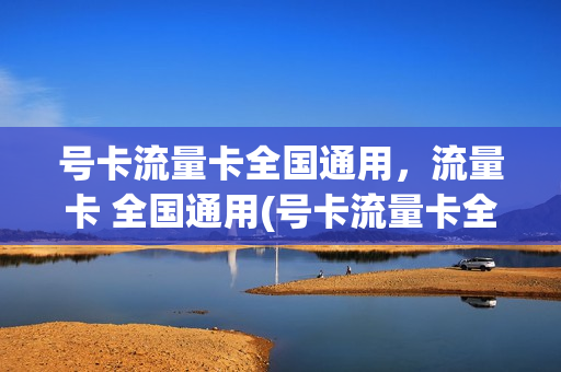号卡流量卡全国通用，流量卡 全国通用(号卡流量卡全国通用,流量卡 全国通用吗)