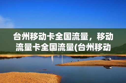 台州移动卡全国流量，移动流量卡全国流量(台州移动卡全国流量,移动流量卡全国流量通用吗)