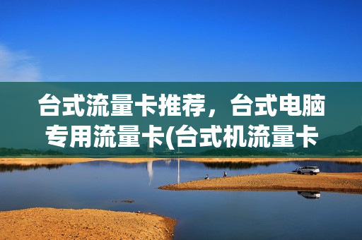台式流量卡推荐，台式电脑专用流量卡(台式机流量卡上网设置)
