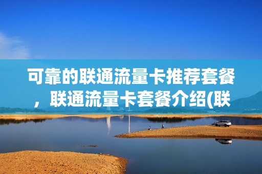 可靠的联通流量卡推荐套餐，联通流量卡套餐介绍(联通流量卡套餐详情)