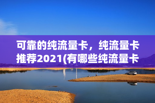 可靠的纯流量卡，纯流量卡推荐2021(有哪些纯流量卡好用)