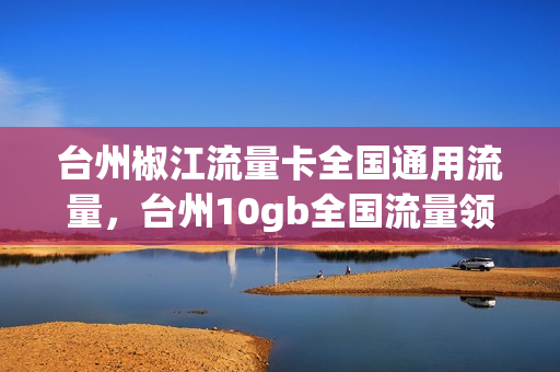 台州椒江流量卡全国通用流量，台州10gb全国流量领取(台州椒江有5g网络吗)