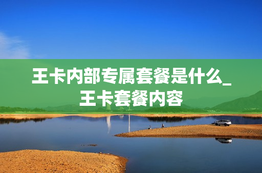 王卡内部专属套餐是什么_王卡套餐内容