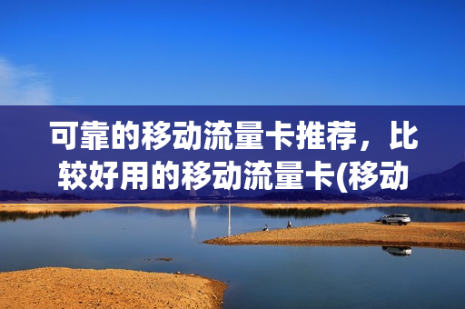可靠的移动流量卡推荐，比较好用的移动流量卡(移动流量卡哪种好用划算)